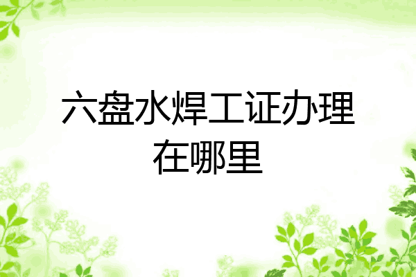 六盘水焊工证办理在哪里