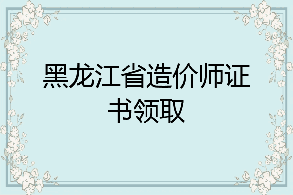 黑龙江省造价师证书领取