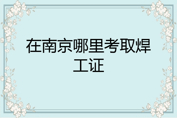 在南京哪里考取焊工证