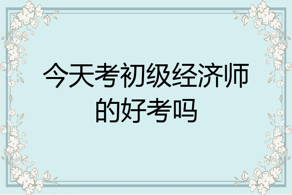 今天考初级经济师的好考吗