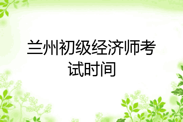 兰州初级经济师考试时间