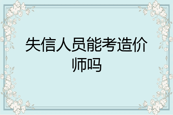 失信人员能考造价师吗