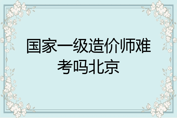 国家一级造价师难考吗北京