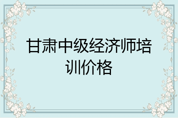 甘肃中级经济师培训价格