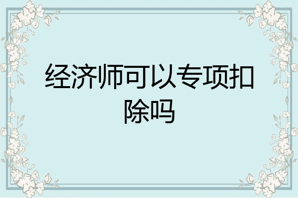 经济师可以专项扣除吗
