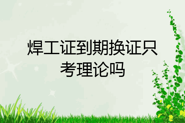 焊工证到期换证只考理论吗