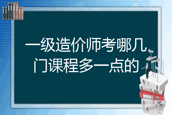 一级造价师考哪几门课程多一点的