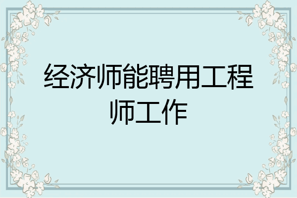 经济师能聘用工程师工作
