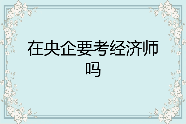 在央企要考经济师吗