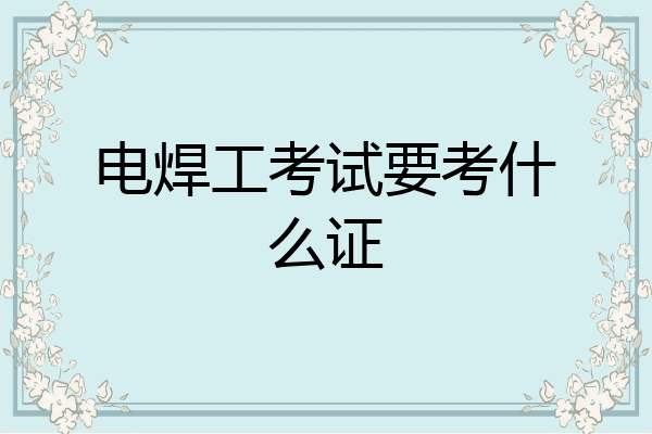 电焊工考试要考什么证