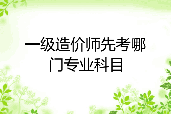 一级造价师先考哪门专业科目