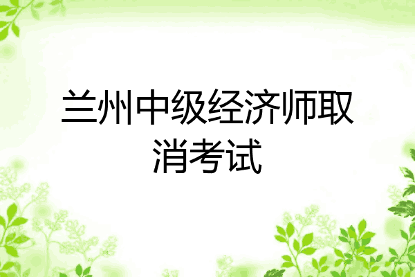 兰州中级经济师取消考试