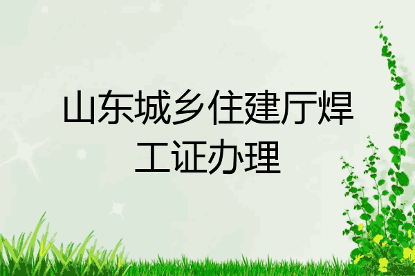 山东城乡住建厅焊工证办理