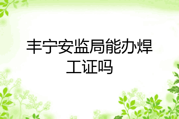丰宁安监局能办焊工证吗