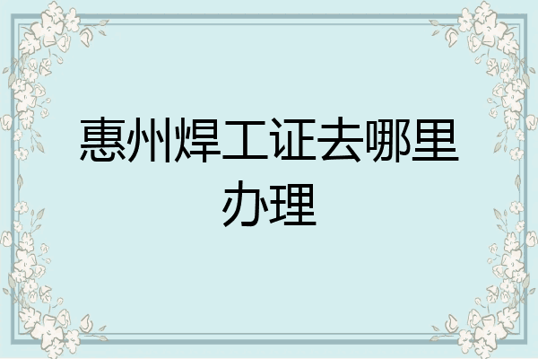 惠州焊工证去哪里办理