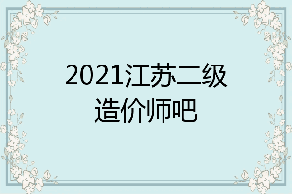 2021江苏二级造价师吧