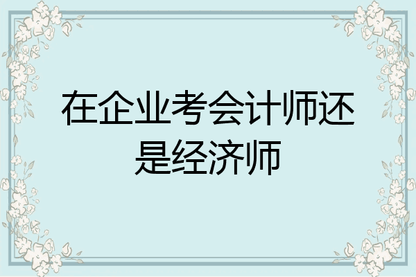 在企业考会计师还是经济师