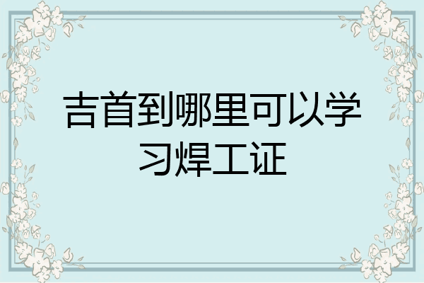 吉首到哪里可以学习焊工证