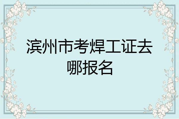 滨州市考焊工证去哪报名