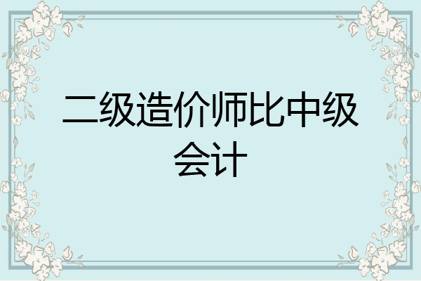 二级造价师比中级会计