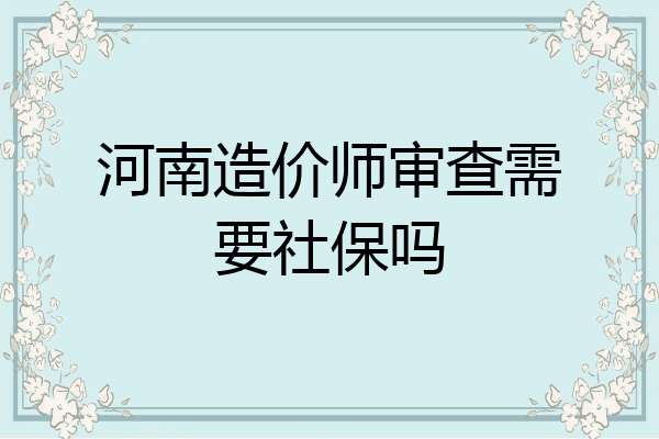 河南造价师审查需要社保吗