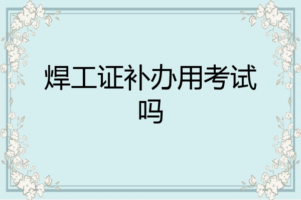 焊工证补办用考试吗