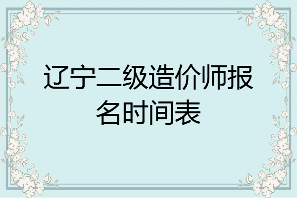 辽宁二级造价师报名时间表