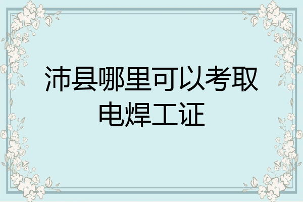 沛县哪里可以考取电焊工证