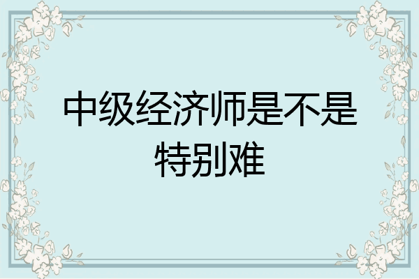 中级经济师是不是特别难
