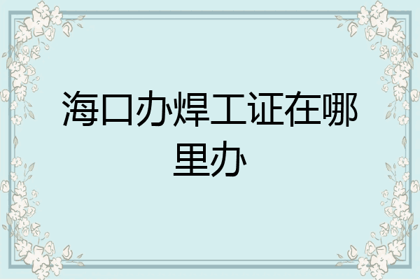 海口办焊工证在哪里办