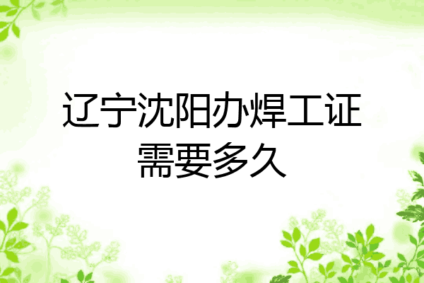 辽宁沈阳办焊工证需要多久