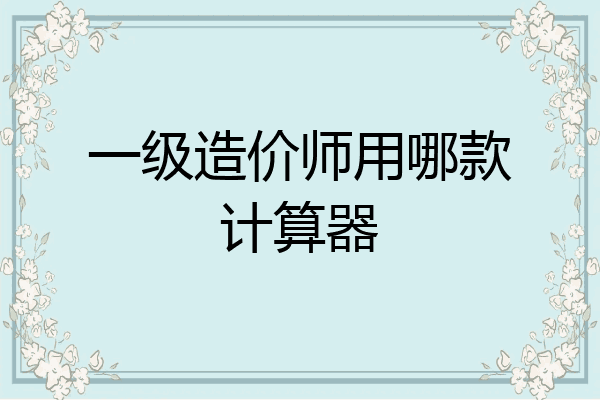 一级造价师用哪款计算器