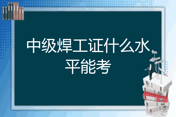 中级焊工证什么水平能考