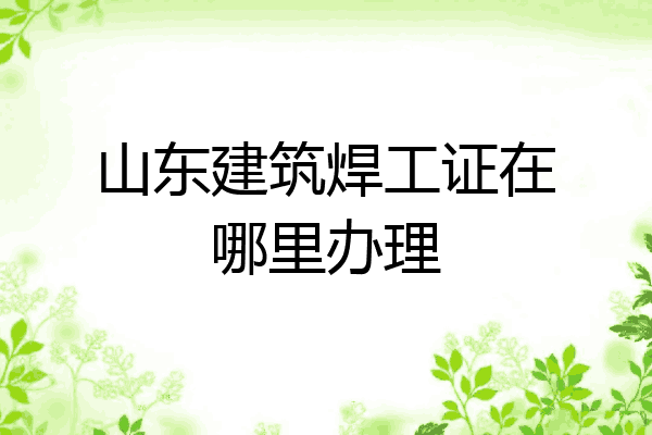 山东建筑焊工证在哪里办理