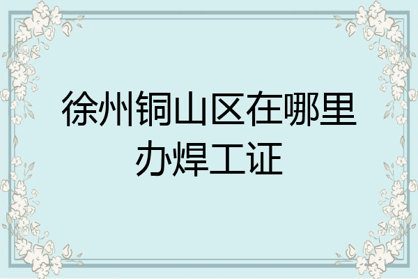 徐州铜山区在哪里办焊工证