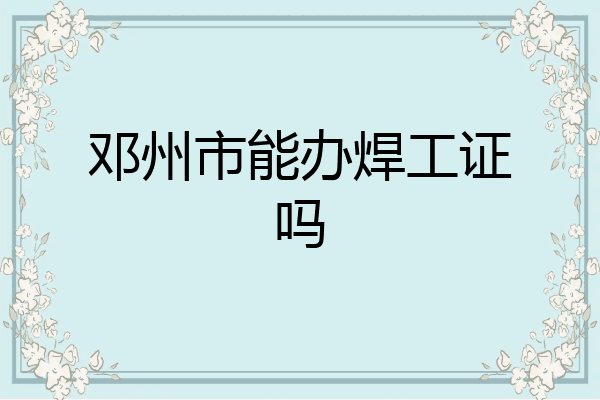 邓州市能办焊工证吗