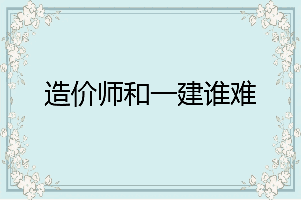 造价师和一建谁难