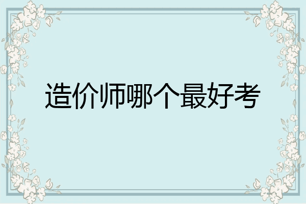造价师哪个最好考