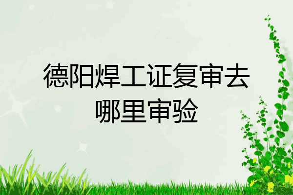 德阳焊工证复审去哪里审验