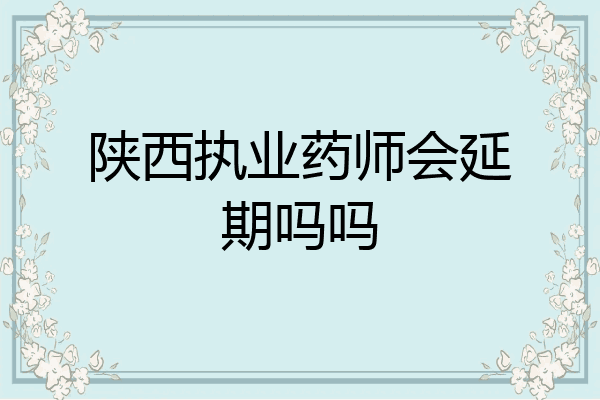 陕西执业药师会延期吗吗