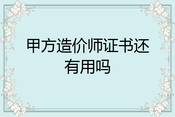 甲方造价师证书还有用吗
