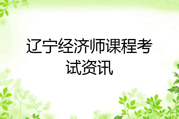 辽宁经济师课程考试资讯