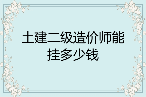 土建二级造价师能挂多少钱