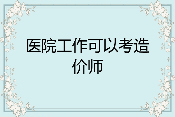 医院工作可以考造价师
