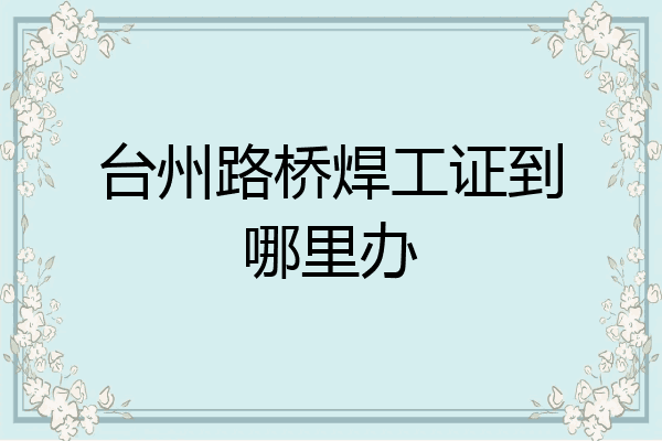台州路桥焊工证到哪里办