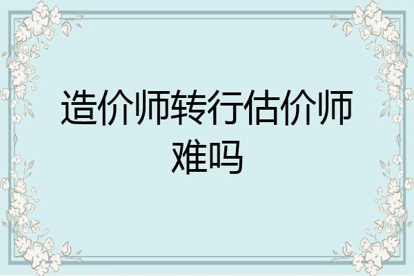 造价师转行估价师难吗