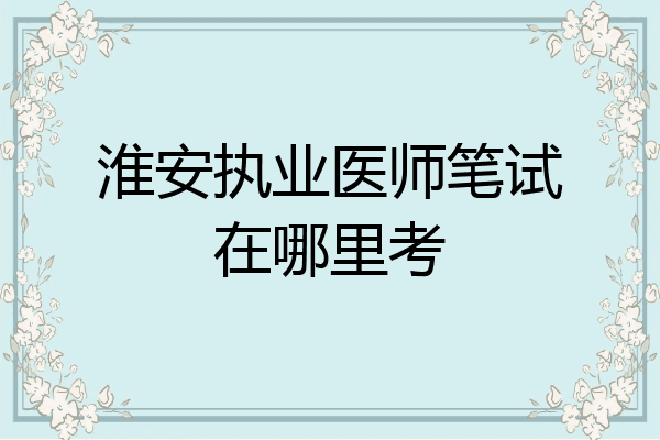 淮安执业医师笔试在哪里考