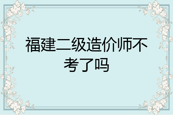 福建二级造价师不考了吗