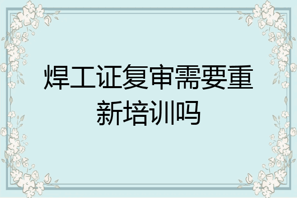 焊工证复审需要重新培训吗