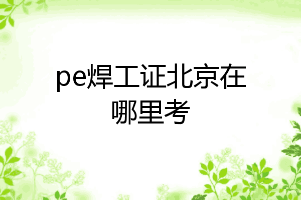 pe焊工证北京在哪里考